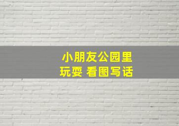 小朋友公园里玩耍 看图写话